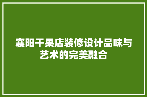襄阳干果店装修设计品味与艺术的完美融合