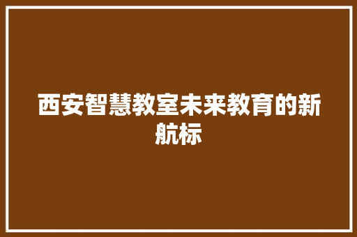 西安智慧教室未来教育的新航标
