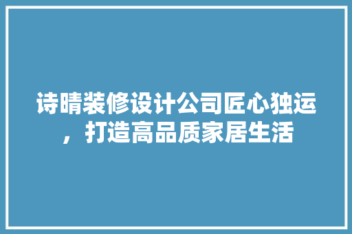 诗晴装修设计公司匠心独运，打造高品质家居生活