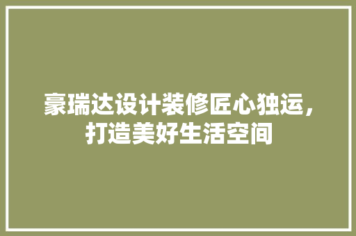 豪瑞达设计装修匠心独运，打造美好生活空间