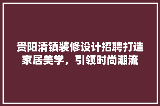 贵阳清镇装修设计招聘打造家居美学，引领时尚潮流