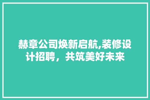 赫章公司焕新启航,装修设计招聘，共筑美好未来
