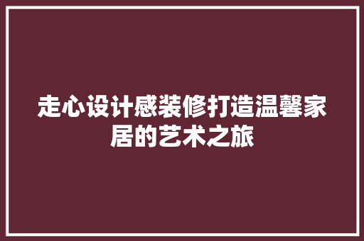 走心设计感装修打造温馨家居的艺术之旅