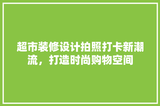 超市装修设计拍照打卡新潮流，打造时尚购物空间