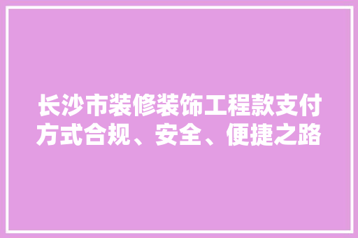 长沙市装修装饰工程款支付方式合规、安全、便捷之路