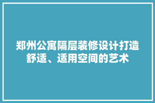 郑州公寓隔层装修设计打造舒适、适用空间的艺术
