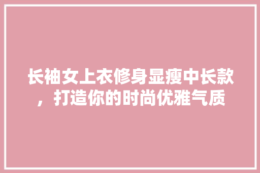 长袖女上衣修身显瘦中长款，打造你的时尚优雅气质