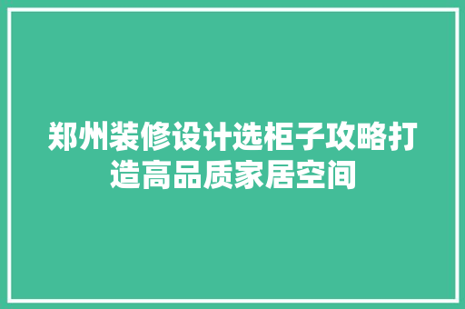 郑州装修设计选柜子攻略打造高品质家居空间