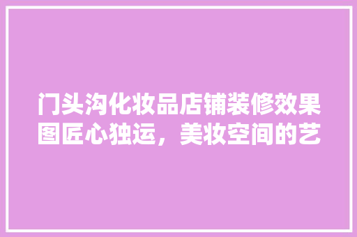 门头沟化妆品店铺装修效果图匠心独运，美妆空间的艺术演绎