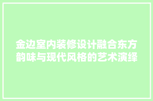 金边室内装修设计融合东方韵味与现代风格的艺术演绎