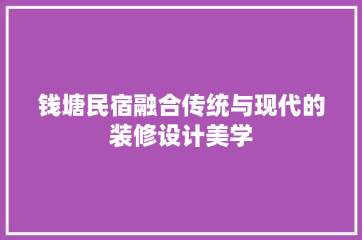 钱塘民宿融合传统与现代的装修设计美学