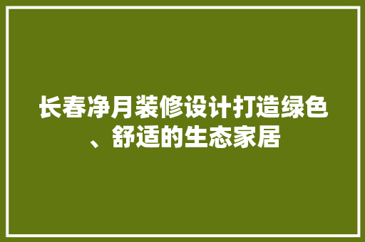 长春净月装修设计打造绿色、舒适的生态家居
