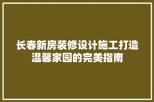 长春新房装修设计施工打造温馨家园的完美指南