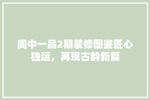 阆中一品2期装修图鉴匠心独运，再现古韵新篇