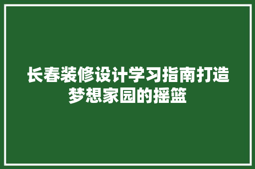 长春装修设计学习指南打造梦想家园的摇篮