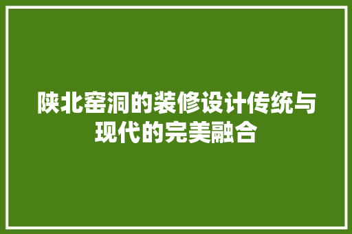 陕北窑洞的装修设计传统与现代的完美融合