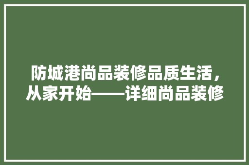 防城港尚品装修品质生活，从家开始——详细尚品装修的家居魅力