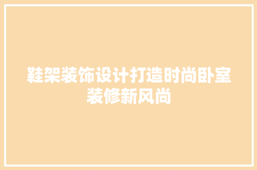 鞋架装饰设计打造时尚卧室装修新风尚