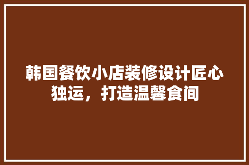 韩国餐饮小店装修设计匠心独运，打造温馨食间