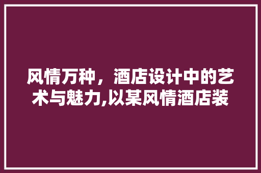 风情万种，酒店设计中的艺术与魅力,以某风情酒店装修设计例子为例