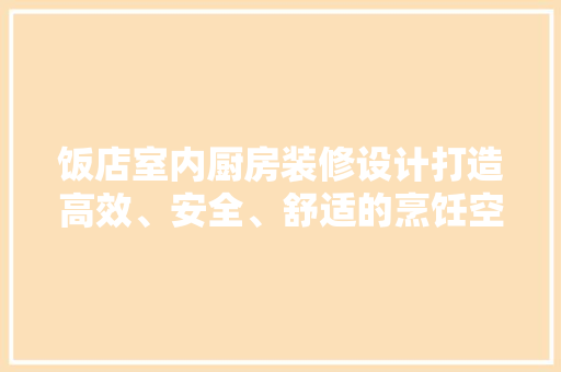 饭店室内厨房装修设计打造高效、安全、舒适的烹饪空间