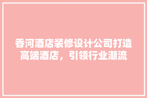 香河酒店装修设计公司打造高端酒店，引领行业潮流