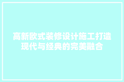 高新欧式装修设计施工打造现代与经典的完美融合