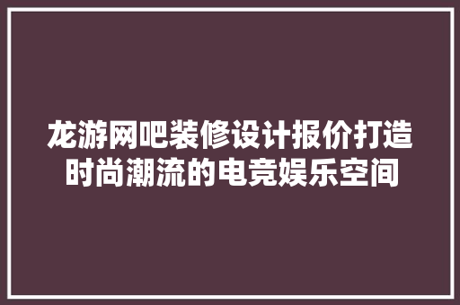 龙游网吧装修设计报价打造时尚潮流的电竞娱乐空间