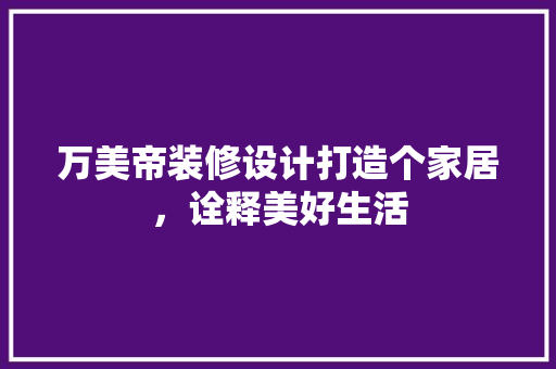 万美帝装修设计打造个家居，诠释美好生活