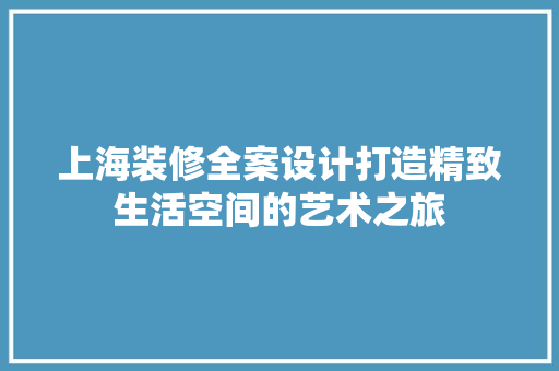 上海装修全案设计打造精致生活空间的艺术之旅
