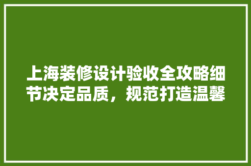 上海装修设计验收全攻略细节决定品质，规范打造温馨家园