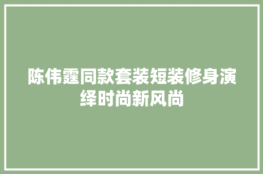 陈伟霆同款套装短装修身演绎时尚新风尚