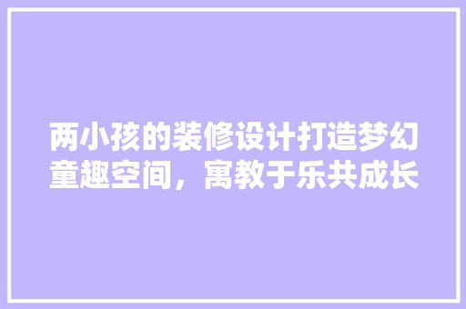 两小孩的装修设计打造梦幻童趣空间，寓教于乐共成长
