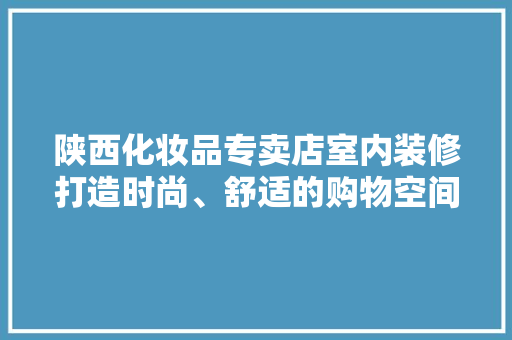 陕西化妆品专卖店室内装修打造时尚、舒适的购物空间