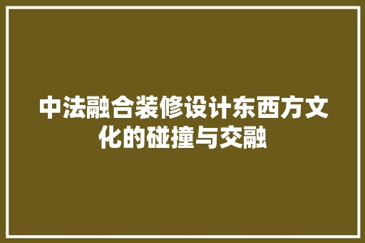 中法融合装修设计东西方文化的碰撞与交融