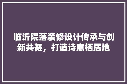 临沂院落装修设计传承与创新共舞，打造诗意栖居地