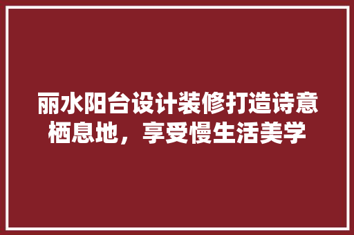 丽水阳台设计装修打造诗意栖息地，享受慢生活美学