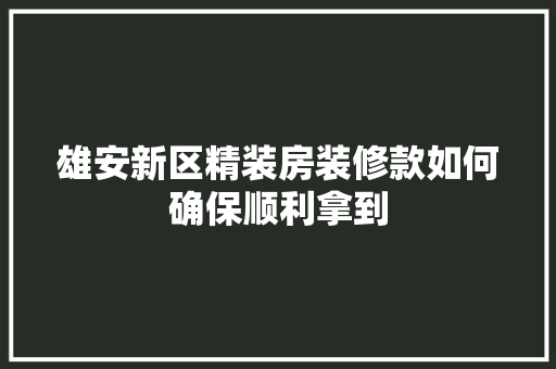 雄安新区精装房装修款如何确保顺利拿到