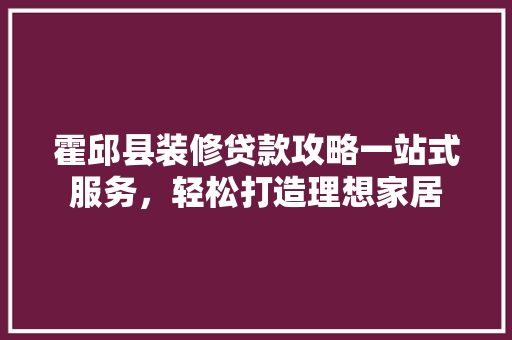 霍邱县装修贷款攻略一站式服务，轻松打造理想家居