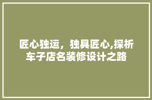 匠心独运，独具匠心,探析车子店名装修设计之路