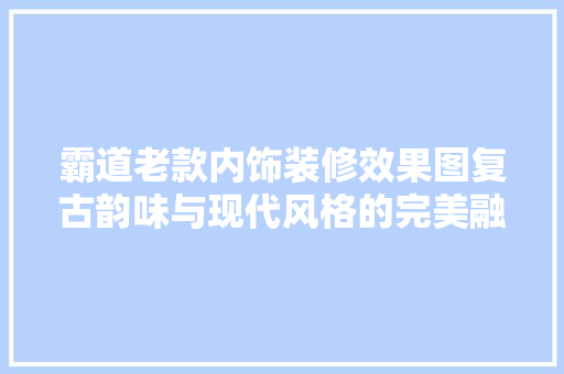 霸道老款内饰装修效果图复古韵味与现代风格的完美融合