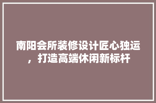 南阳会所装修设计匠心独运，打造高端休闲新标杆
