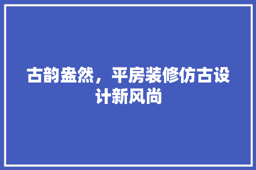 古韵盎然，平房装修仿古设计新风尚