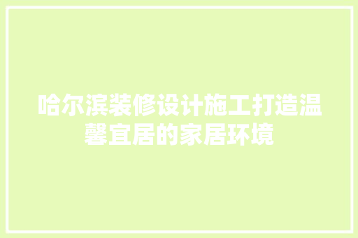 哈尔滨装修设计施工打造温馨宜居的家居环境