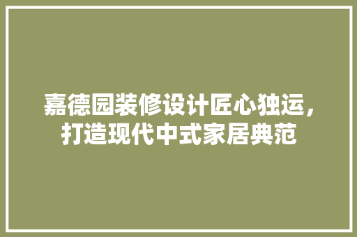 嘉德园装修设计匠心独运，打造现代中式家居典范
