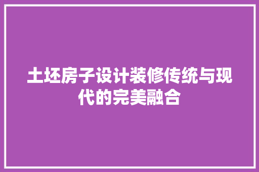 土坯房子设计装修传统与现代的完美融合