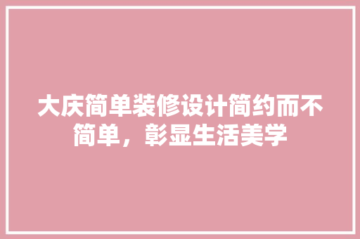 大庆简单装修设计简约而不简单，彰显生活美学
