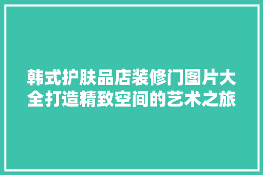 韩式护肤品店装修门图片大全打造精致空间的艺术之旅