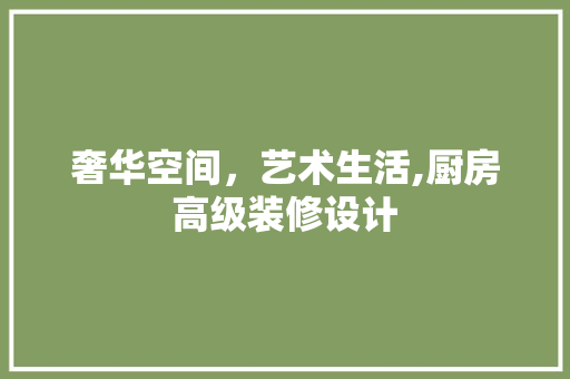 奢华空间，艺术生活,厨房高级装修设计