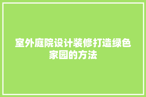 室外庭院设计装修打造绿色家园的方法